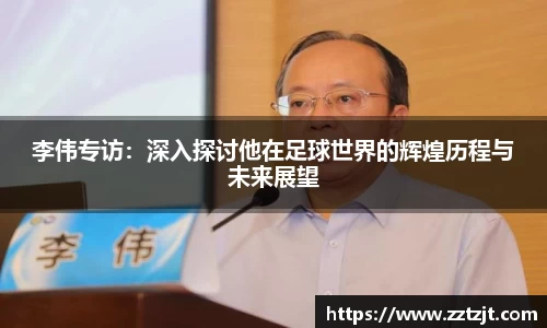 李伟专访：深入探讨他在足球世界的辉煌历程与未来展望