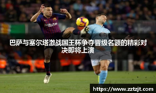 巴萨与塞尔塔激战国王杯争夺晋级名额的精彩对决即将上演